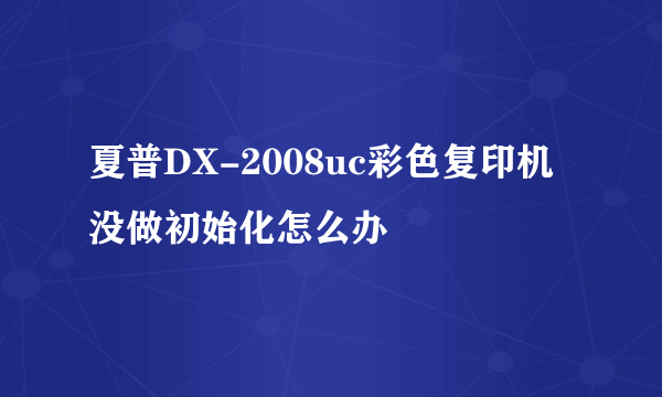 夏普DX-2008uc彩色复印机没做初始化怎么办