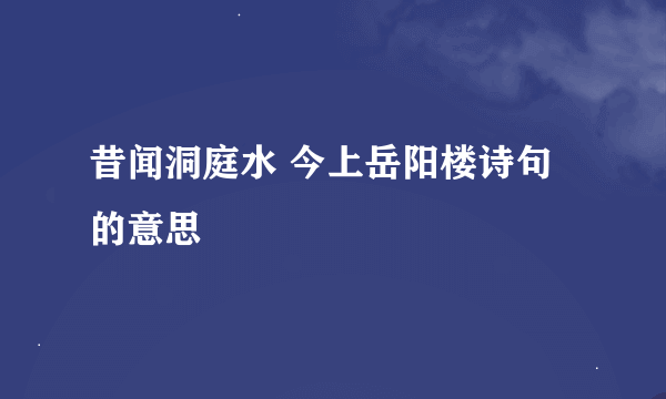 昔闻洞庭水 今上岳阳楼诗句的意思