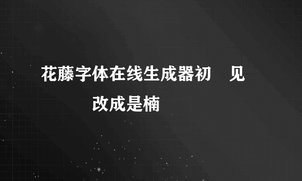 花藤字体在线生成器初ོ见ꦿ℘゜এ改成是楠