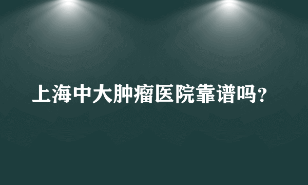 上海中大肿瘤医院靠谱吗？
