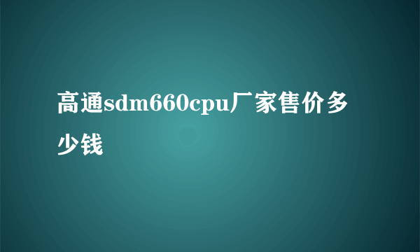 高通sdm660cpu厂家售价多少钱