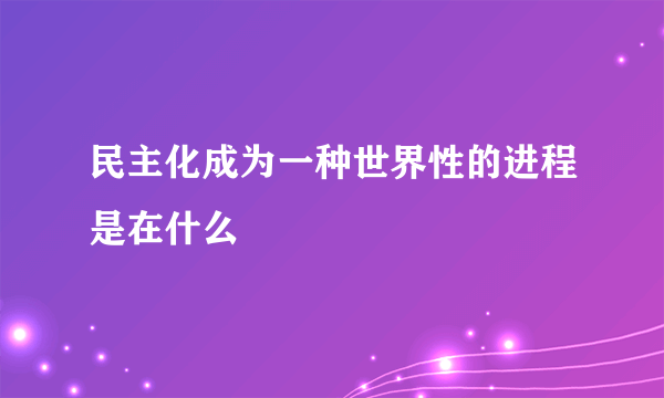 民主化成为一种世界性的进程是在什么