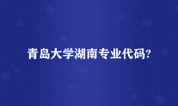 青岛大学湖南专业代码?