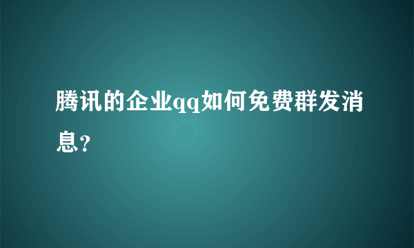 腾讯的企业qq如何免费群发消息？