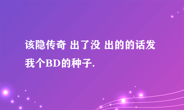 该隐传奇 出了没 出的的话发我个BD的种子.