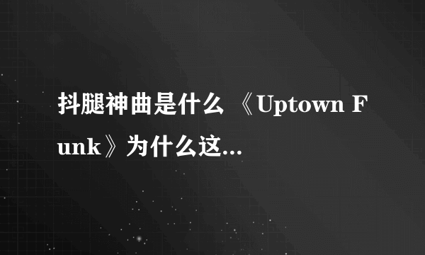 抖腿神曲是什么 《Uptown Funk》为什么这么火有什么评