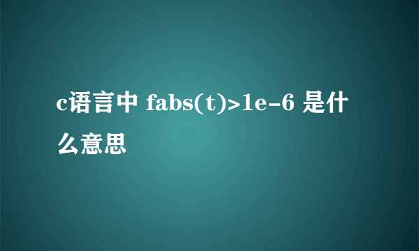 c语言中 fabs(t)>1e-6 是什么意思