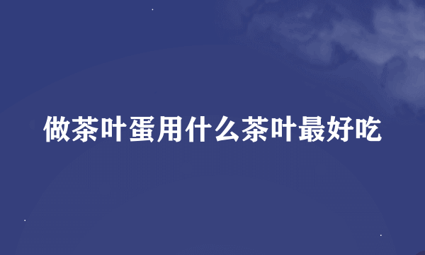 做茶叶蛋用什么茶叶最好吃