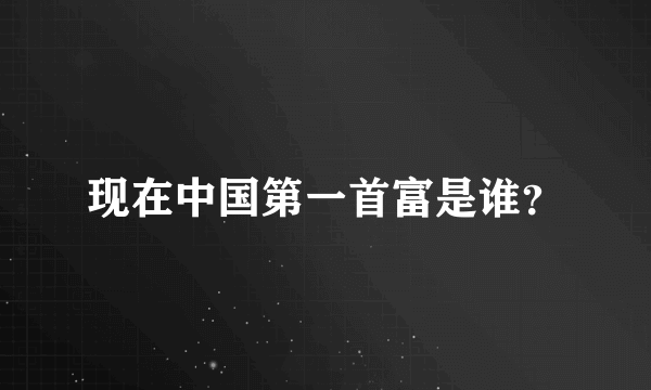 现在中国第一首富是谁？