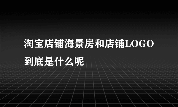 淘宝店铺海景房和店铺LOGO到底是什么呢