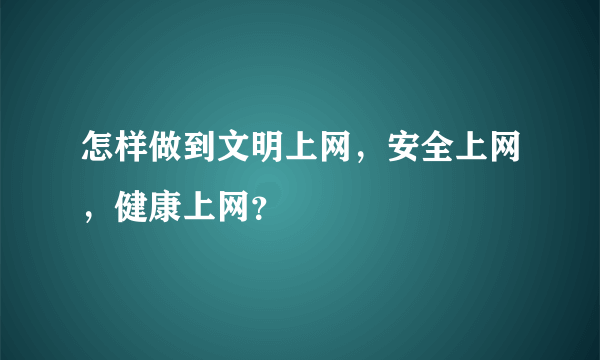 怎样做到文明上网，安全上网，健康上网？