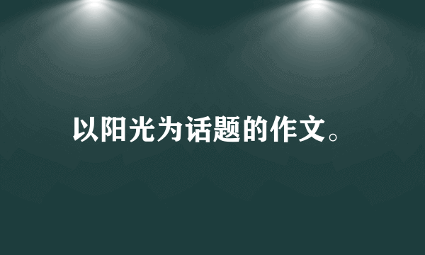以阳光为话题的作文。