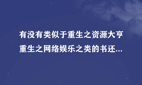 有没有类似于重生之资源大亨重生之网络娱乐之类的书还有重生之金融大亨之类的拜谢