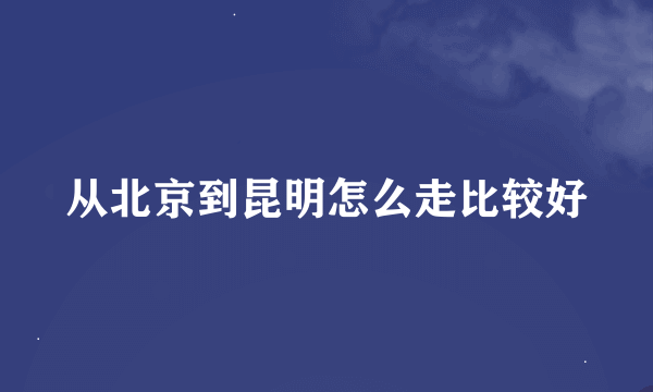 从北京到昆明怎么走比较好