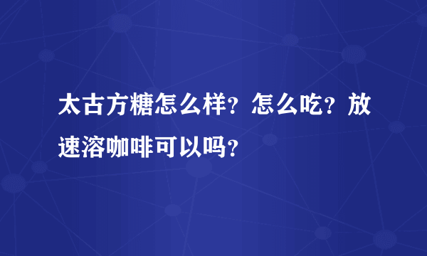 太古方糖怎么样？怎么吃？放速溶咖啡可以吗？