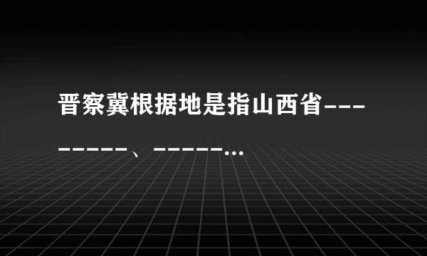 晋察冀根据地是指山西省--------、---------的敌后抗日根据地。