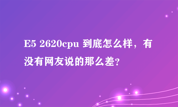 E5 2620cpu 到底怎么样，有没有网友说的那么差？