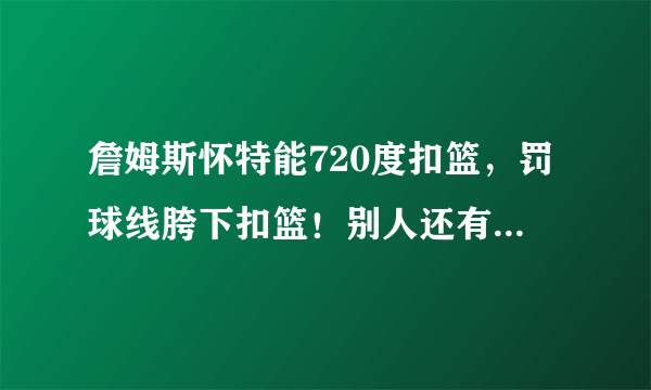 詹姆斯怀特能720度扣篮，罚球线胯下扣篮！别人还有谁能做到？扣篮是最强的？那卡特呢？能做到么