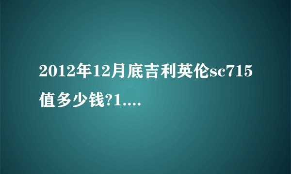 2012年12月底吉利英伦sc715值多少钱?1.5排量，天窗版高配，手动挡！黑色，全部花费8万多