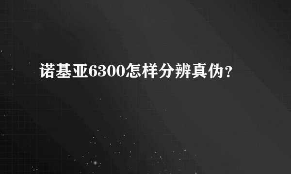 诺基亚6300怎样分辨真伪？