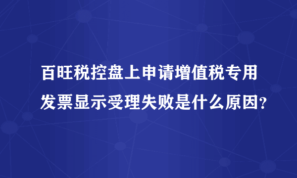 百旺税控盘上申请增值税专用发票显示受理失败是什么原因？