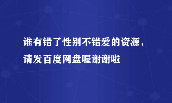 谁有错了性别不错爱的资源，请发百度网盘喔谢谢啦