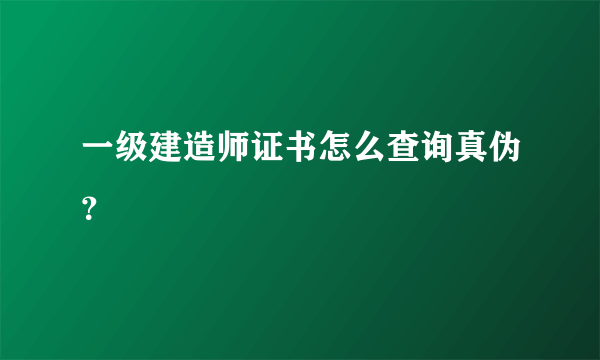 一级建造师证书怎么查询真伪？