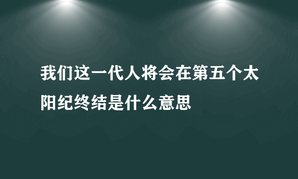 我们这一代人将会在第五个太阳纪终结是什么意思