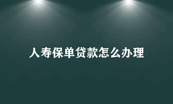 人寿保单贷款怎么办理