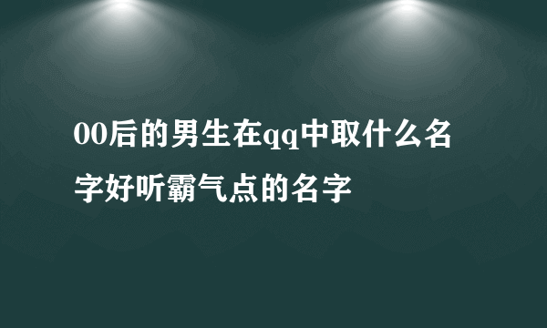 00后的男生在qq中取什么名字好听霸气点的名字