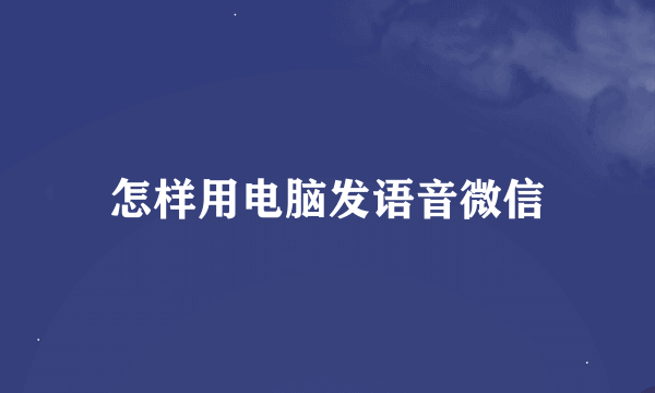 怎样用电脑发语音微信