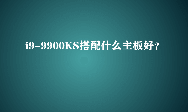i9-9900KS搭配什么主板好？