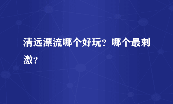 清远漂流哪个好玩？哪个最刺激？