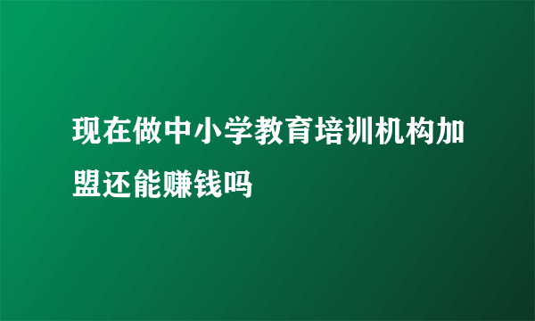 现在做中小学教育培训机构加盟还能赚钱吗