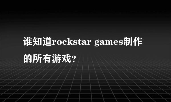 谁知道rockstar games制作的所有游戏？