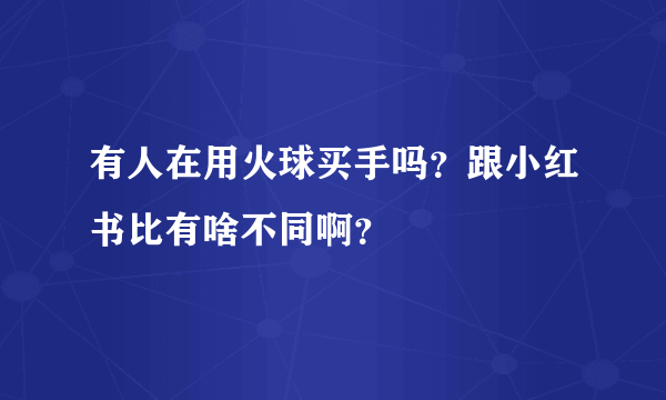 有人在用火球买手吗？跟小红书比有啥不同啊？