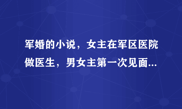 军婚的小说，女主在军区医院做医生，男女主第一次见面好像是女主的什