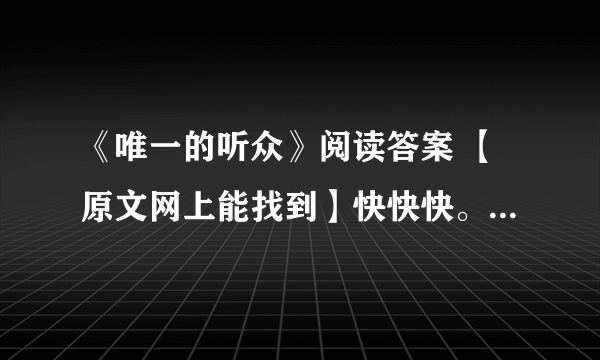 《唯一的听众》阅读答案 【原文网上能找到】快快快。。。。。。