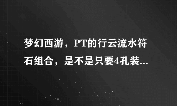 梦幻西游，PT的行云流水符石组合，是不是只要4孔装备就可以了，5孔的效果和4孔是一样么？