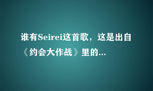 谁有Seirei这首歌，这是出自《约会大作战》里的bgm，求各位大神发给我！！！