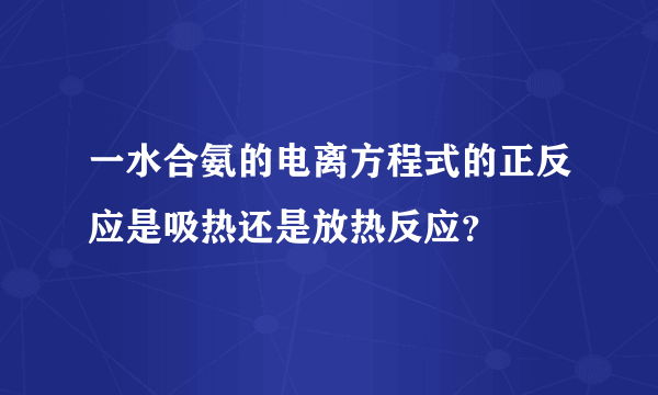 一水合氨的电离方程式的正反应是吸热还是放热反应？