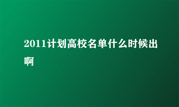 2011计划高校名单什么时候出啊