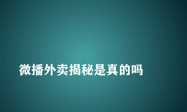 
微播外卖揭秘是真的吗
