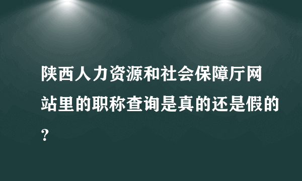 陕西人力资源和社会保障厅网站里的职称查询是真的还是假的？