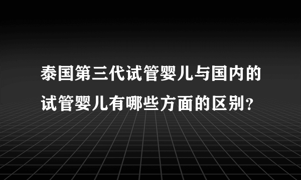 泰国第三代试管婴儿与国内的试管婴儿有哪些方面的区别？