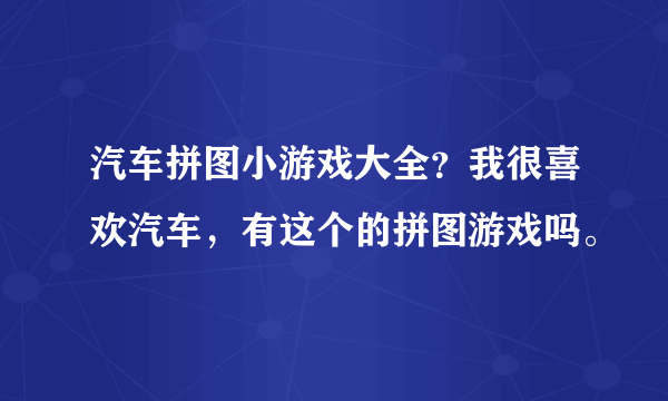 汽车拼图小游戏大全？我很喜欢汽车，有这个的拼图游戏吗。