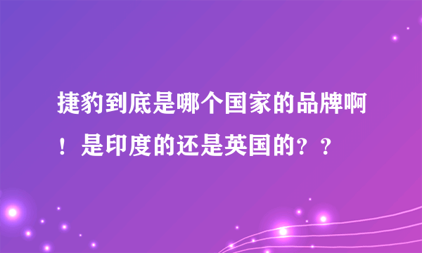 捷豹到底是哪个国家的品牌啊！是印度的还是英国的？？