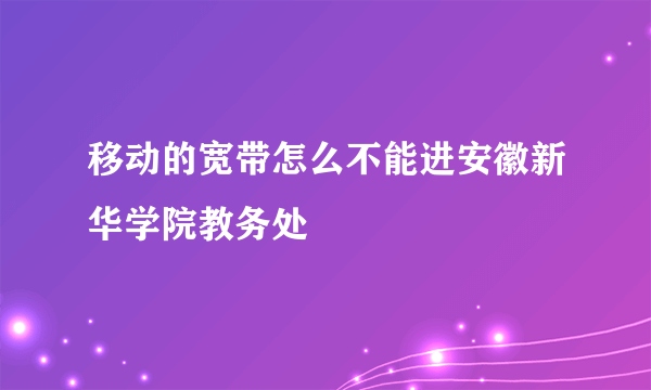 移动的宽带怎么不能进安徽新华学院教务处