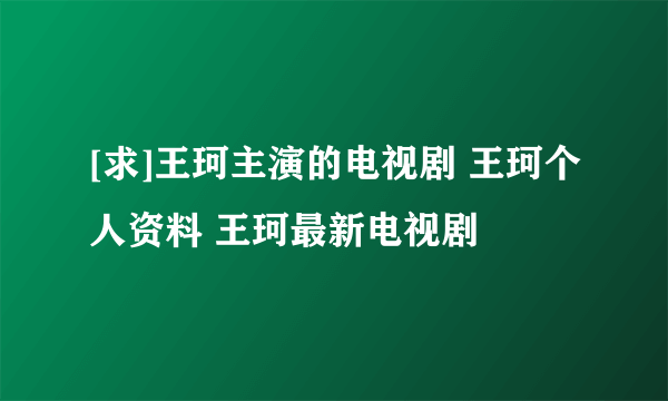 [求]王珂主演的电视剧 王珂个人资料 王珂最新电视剧
