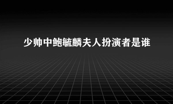 少帅中鲍毓麟夫人扮演者是谁